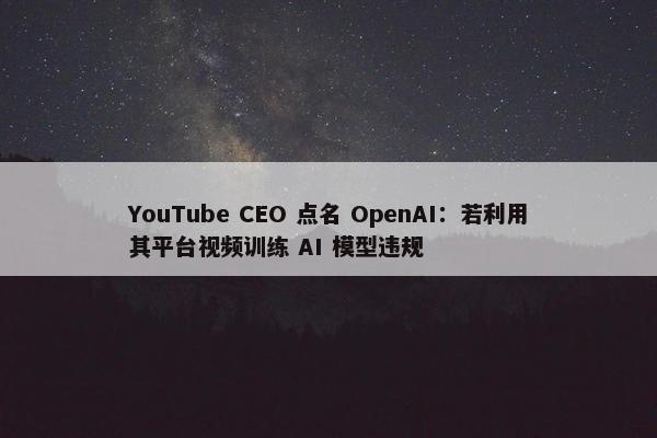 YouTube CEO 点名 OpenAI：若利用其平台视频训练 AI 模型违规