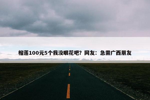 榴莲100元5个我没眼花吧？网友：急需广西朋友