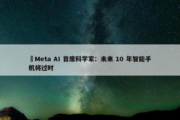 ​Meta AI 首席科学家：未来 10 年智能手机将过时