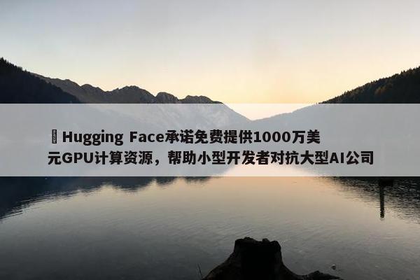 ​Hugging Face承诺免费提供1000万美元GPU计算资源，帮助小型开发者对抗大型AI公司