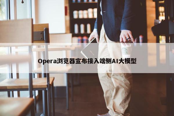 Opera浏览器宣布接入端侧AI大模型