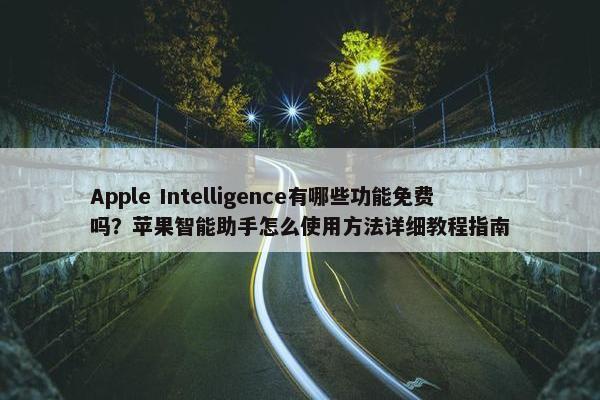 Apple Intelligence有哪些功能免费吗？苹果智能助手怎么使用方法详细教程指南