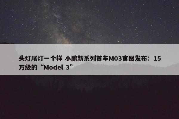 头灯尾灯一个样 小鹏新系列首车M03官图发布：15万级的“Model 3”