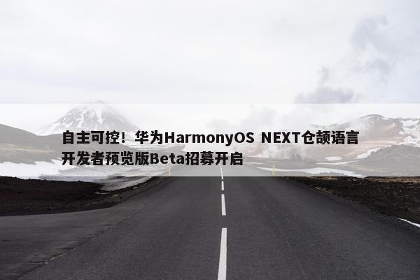 自主可控！华为HarmonyOS NEXT仓颉语言开发者预览版Beta招募开启