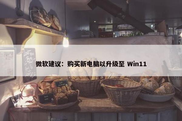 微软建议：购买新电脑以升级至 Win11